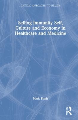 Selling Immunity Self, Culture and Economy in Healthcare and Medicine - Mark Davis