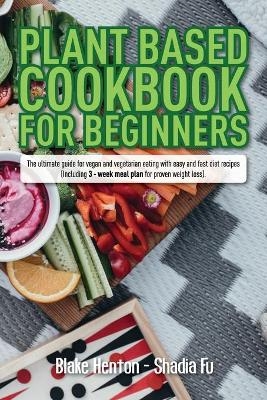 Plant Based Cookbook for Beginners - Blake Henton, Shadia Fu