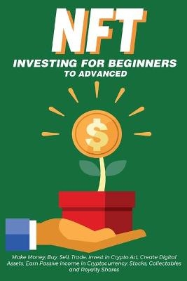 NFT Investing for Beginners to Advanced, Make Money; Buy, Sell, Trade, Invest in Crypto Art, Create Digital Assets, Earn Passive income in Cryptocurrency, Stocks, Collectables and Royalty Shares - NFT Trending Crypto Art