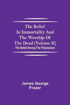 The Belief In Immortality And The Worship Of The Dead (Volume II); The Belief Among The Polynesians - James George Frazer