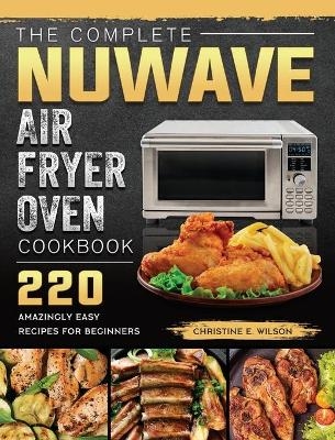 The Complete Nuwave Air Fryer Oven Cookbook - Christine E Wilson