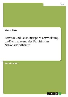 Pervitin und Leistungssport. Entwicklung und Vermarktung des Pervitins im Nationalsozialismus - Mattis Tipke