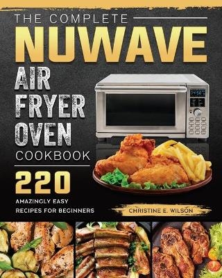 The Complete Nuwave Air Fryer Oven Cookbook - Christine E Wilson