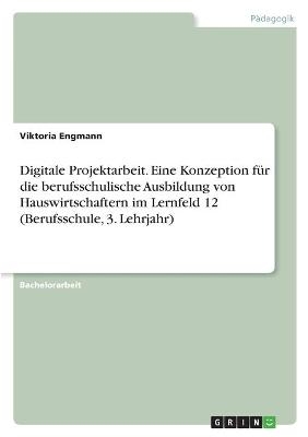 Digitale Projektarbeit. Eine Konzeption fÃ¼r die berufsschulische Ausbildung von Hauswirtschaftern im Lernfeld 12 (Berufsschule, 3. Lehrjahr) - Viktoria Engmann