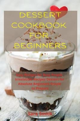 Dessert Cookbook for Beginners - Sara Smith