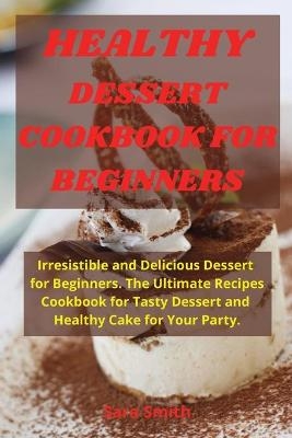 Healthy Dessert Cookbook for Beginners - Sara Smith