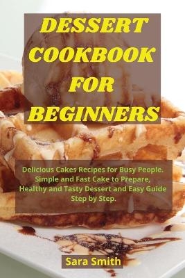 Dessert Cookbook for Beginners - Sara Smith