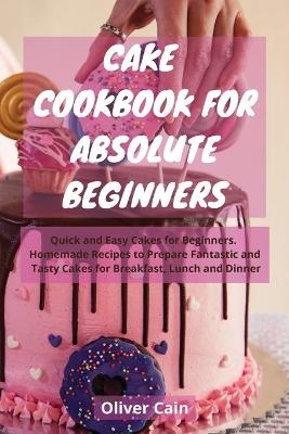 Cake Cookbook for Absolute Beginners - Oliver Cain