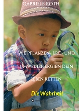 Wie Pflanzen- Erd- und Umweltenergien dein Leben retten - Spannender Gesundheitsratgeber über artgerechte Ernährung um Krankheiten und Seuchen und die Zerstörung der Natur und Umwelt zu verhindern. - Gabriele Roth