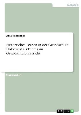 Historisches Lernen in der Grundschule. Holocaust als Thema im Grundschulunterricht - Julia Hesslinger