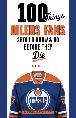 100 Things Oilers Fans Should Know & Do Before They Die - Joanne Ireland