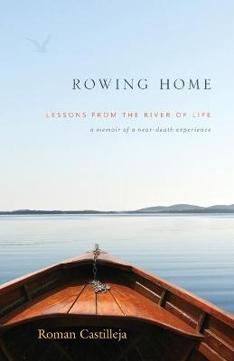 Rowing Home - Lessons From The River Of Life - Roman Castilleja