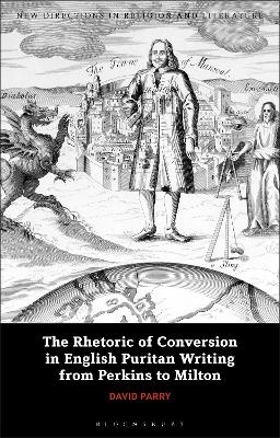 The Rhetoric of Conversion in English Puritan Writing from Perkins to Milton - David Parry