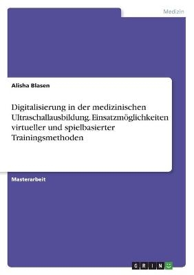 Digitalisierung in der medizinischen Ultraschallausbildung. EinsatzmÃ¶glichkeiten virtueller und spielbasierter Trainingsmethoden - Alisha Blasen